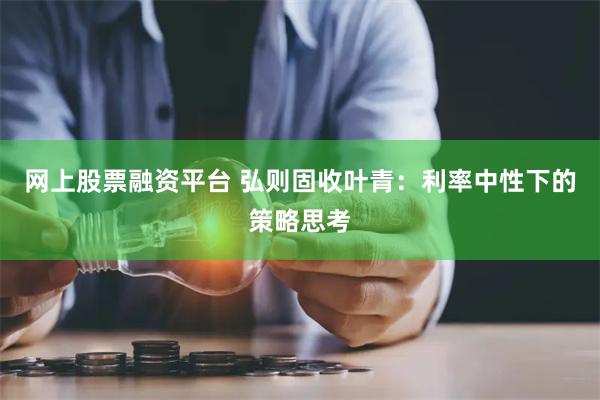 网上股票融资平台 弘则固收叶青：利率中性下的策略思考