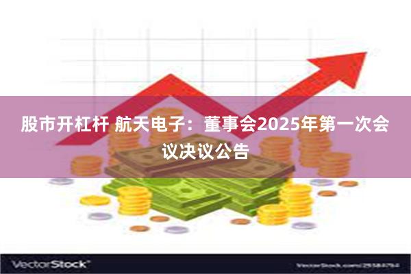 股市开杠杆 航天电子：董事会2025年第一次会议决议公告