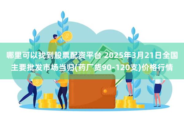 哪里可以找到股票配资平台 2025年3月21日全国主要批发市场当归(药厂货90-120支)价格行情