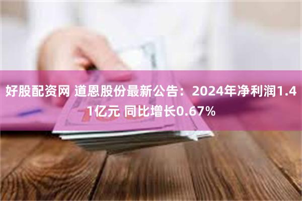好股配资网 道恩股份最新公告：2024年净利润1.41亿元 同比增长0.67%