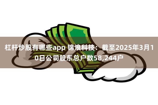 杠杆炒股有哪些app 锦浪科技：截至2025年3月10日公司股东总户数58,244户