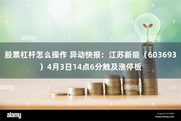股票杠杆怎么操作 异动快报：江苏新能（603693）4月3日14点6分触及涨停板