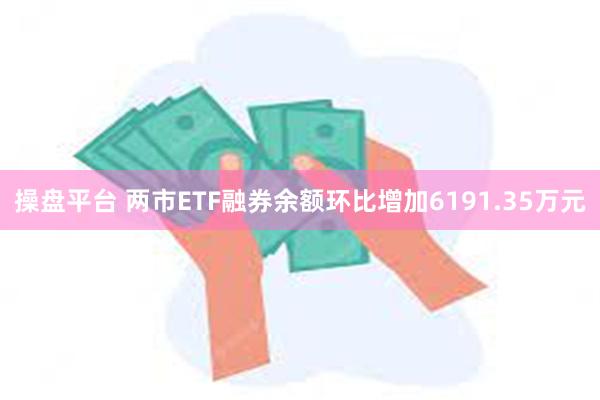 操盘平台 两市ETF融券余额环比增加6191.35万元