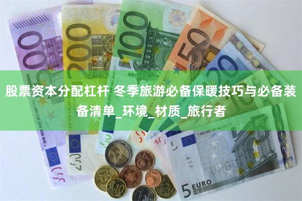 股票资本分配杠杆 冬季旅游必备保暖技巧与必备装备清单_环境_材质_旅行者