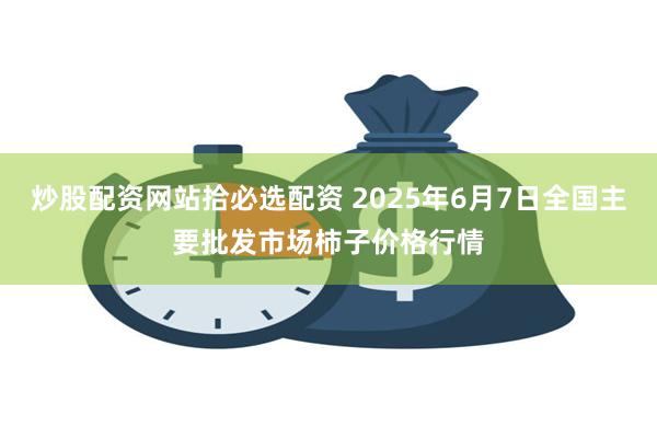 炒股配资网站拾必选配资 2025年6月7日全国主要批发市场柿子价格行情