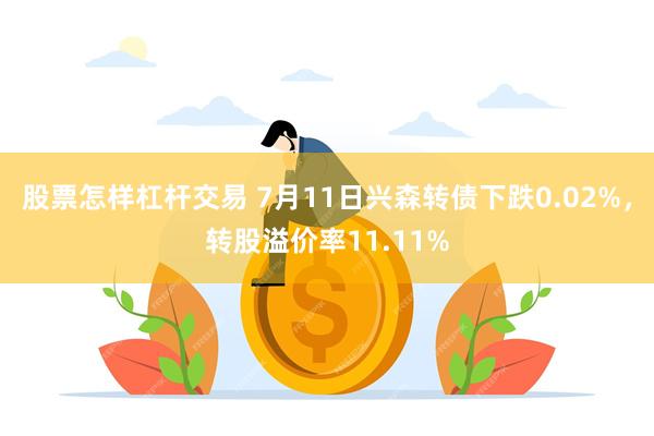 股票怎样杠杆交易 7月11日兴森转债下跌0.02%，转股溢价率11.11%