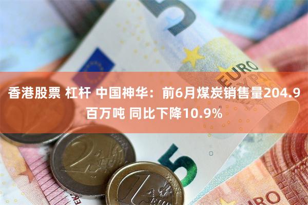 香港股票 杠杆 中国神华：前6月煤炭销售量204.9百万吨 同比下降10.9%