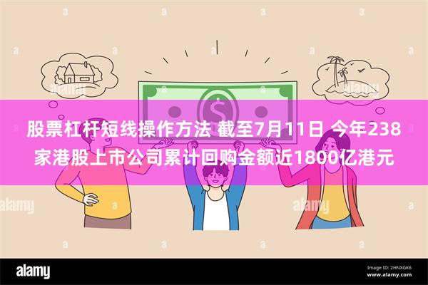 股票杠杆短线操作方法 截至7月11日 今年238家港股上市公司累计回购金额近1800亿港元
