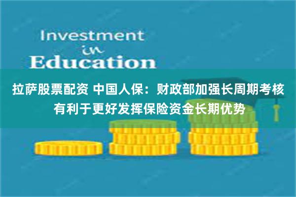 拉萨股票配资 中国人保：财政部加强长周期考核 有利于更好发挥保险资金长期优势