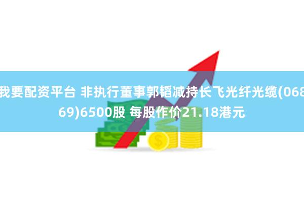 我要配资平台 非执行董事郭韬减持长飞光纤光缆(06869)6500股 每股作价21.18港元