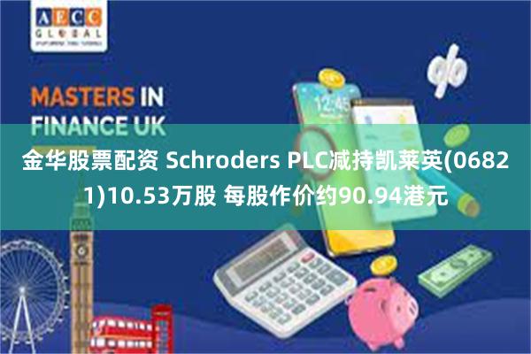 金华股票配资 Schroders PLC减持凯莱英(06821)10.53万股 每股作价约90.94港元