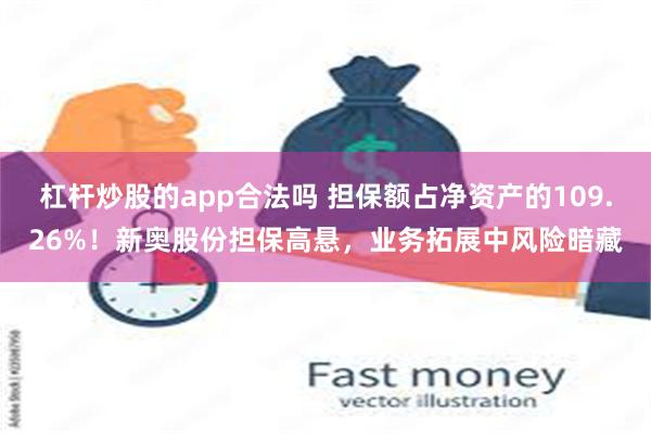 杠杆炒股的app合法吗 担保额占净资产的109.26%！新奥股份担保高悬，业务拓展中风险暗藏