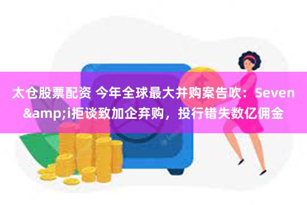 太仓股票配资 今年全球最大并购案告吹：Seven&i拒谈致加企弃购，投行错失数亿佣金