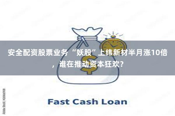 安全配资股票业务 “妖股”上纬新材半月涨10倍，谁在推动资本狂欢？