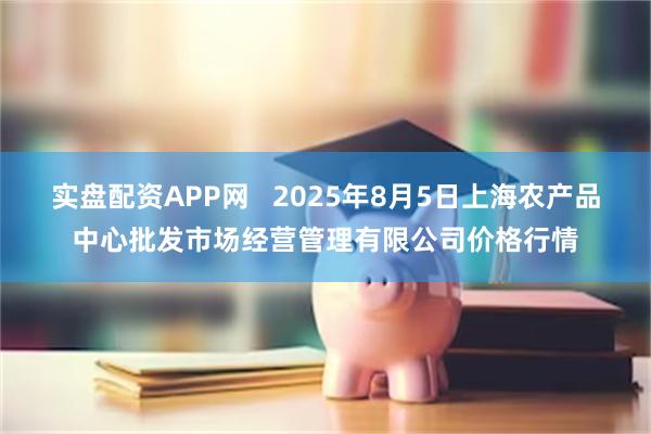 实盘配资APP网   2025年8月5日上海农产品中心批发市场经营管理有限公司价格行情