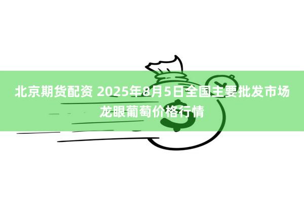 北京期货配资 2025年8月5日全国主要批发市场龙眼葡萄价格行情