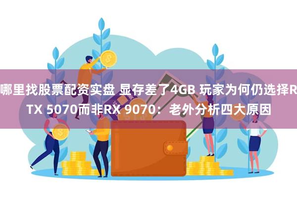 哪里找股票配资实盘 显存差了4GB 玩家为何仍选择RTX 5070而非RX 9070：老外分析四大原因