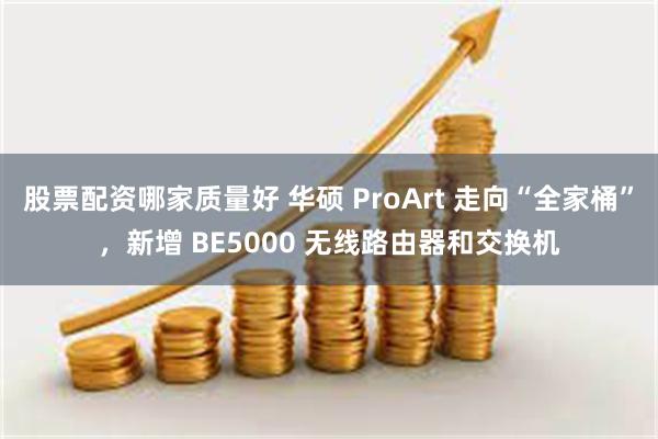 股票配资哪家质量好 华硕 ProArt 走向“全家桶”，新增 BE5000 无线路由器和交换机